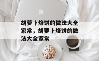 胡萝卜烙饼的做法大全家常，胡萝卜烙饼的做法大全家常