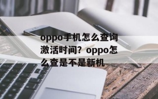 oppo手机怎么查询激活时间？oppo怎么查是不是新机