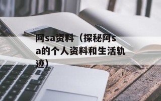阿sa资料（探秘阿sa的个人资料和生活轨迹）