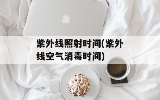 紫外线照射时间(紫外线空气消毒时间)