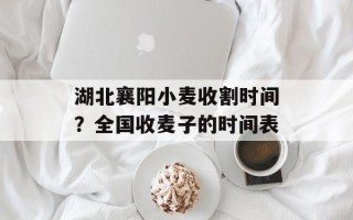 湖北襄阳小麦收割时间？全国收麦子的时间表