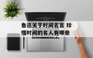 鲁迅关于时间名言 珍惜时间的名人有哪些