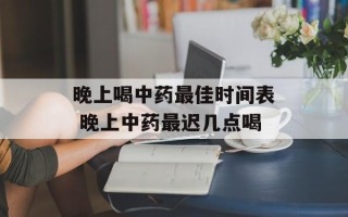 晚上喝中药最佳时间表 晚上中药最迟几点喝
