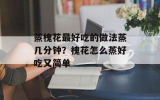 蒸槐花最好吃的做法蒸几分钟？槐花怎么蒸好吃又简单