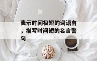 表示时间极短的词语有，描写时间短的名言警句