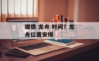 猎德 龙舟 时间？龙舟位置安排