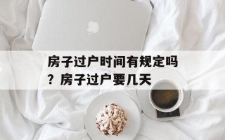 房子过户时间有规定吗？房子过户要几天