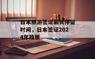 日本旅游签证最长停留时间，日本签证2024年政策