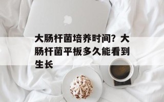 大肠杆菌培养时间？大肠杆菌平板多久能看到生长