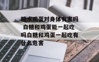 糖水鸡蛋对身体有害吗 白糖和鸡蛋能一起吃吗白糖和鸡蛋一起吃有什么危害