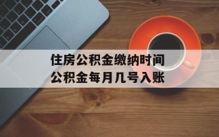 住房公积金缴纳时间 公积金每月几号入账