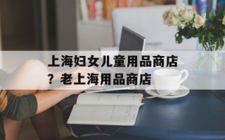 上海妇女儿童用品商店？老上海用品商店