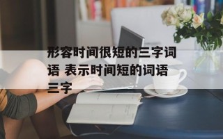 形容时间很短的三字词语 表示时间短的词语三字