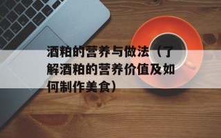 酒粕的营养与做法（了解酒粕的营养价值及如何制作美食）