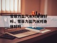 雪菲力盐汽水对身体好吗，雪菲力盐汽水对身体好吗
