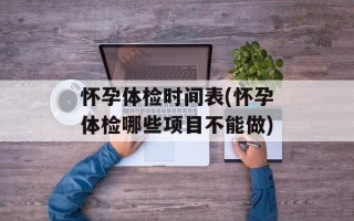 怀孕体检时间表(怀孕体检哪些项目不能做)