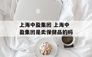 上海中盈集团 上海中盈集团是卖保健品的吗