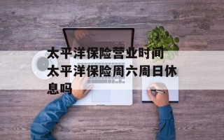 太平洋保险营业时间 太平洋保险周六周日休息吗