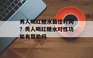 男人喝红糖水最佳时间？男人喝红糖水对性功能有帮助吗