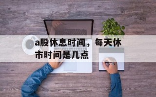 a股休息时间，每天休市时间是几点