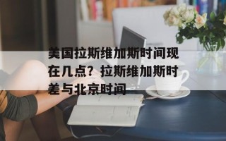 美国拉斯维加斯时间现在几点？拉斯维加斯时差与北京时间