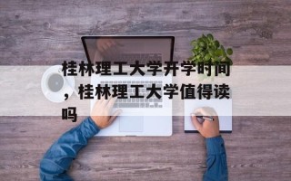 桂林理工大学开学时间，桂林理工大学值得读吗