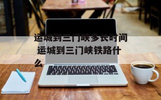 运城到三门峡多长时间 运城到三门峡铁路什么