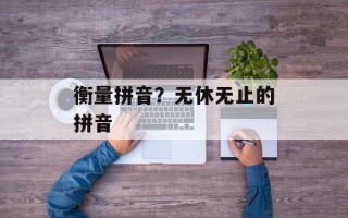 衡量拼音？无休无止的拼音