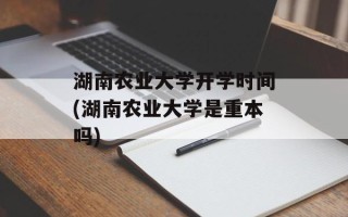 湖南农业大学开学时间(湖南农业大学是重本吗)