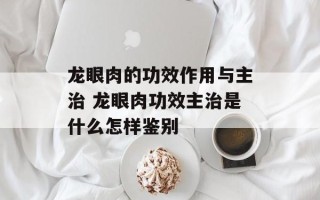 龙眼肉的功效作用与主治 龙眼肉功效主治是什么怎样鉴别