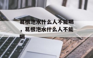 葛根泡水什么人不能喝，葛根泡水什么人不能喝