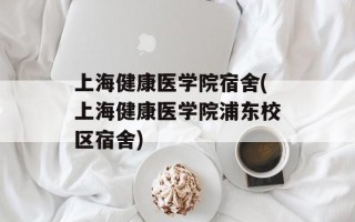 上海健康医学院宿舍(上海健康医学院浦东校区宿舍)