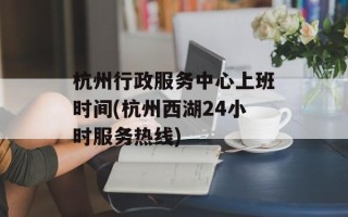 杭州行政服务中心上班时间(杭州西湖24小时服务热线)