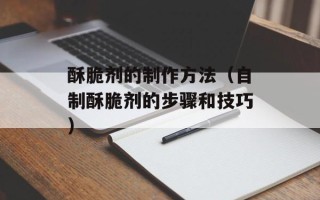 酥脆剂的制作方法（自制酥脆剂的步骤和技巧）