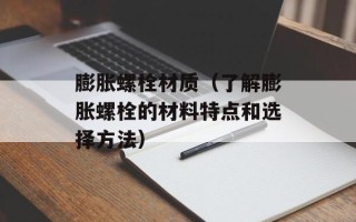 膨胀螺栓材质（了解膨胀螺栓的材料特点和选择方法）