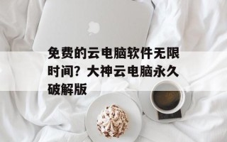免费的云电脑软件无限时间？大神云电脑永久破解版