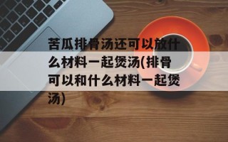 苦瓜排骨汤还可以放什么材料一起煲汤(排骨可以和什么材料一起煲汤)