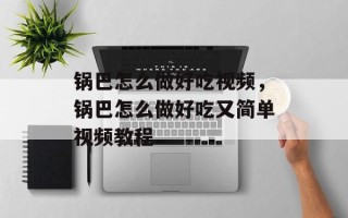 锅巴怎么做好吃视频，锅巴怎么做好吃又简单视频教程