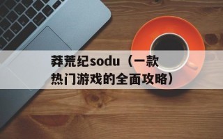 莽荒纪sodu（一款热门游戏的全面攻略）