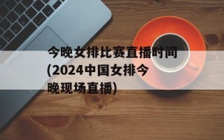 今晚女排比赛直播时间(2024中国女排今晚现场直播)