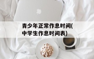 青少年正常作息时间(中学生作息时间表)