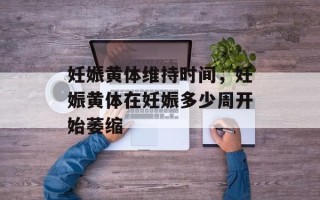 妊娠黄体维持时间，妊娠黄体在妊娠多少周开始萎缩