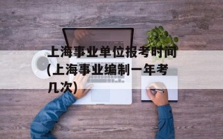 上海事业单位报考时间(上海事业编制一年考几次)