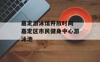 嘉定游泳馆开放时间 嘉定区市民健身中心游泳池