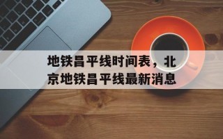 地铁昌平线时间表，北京地铁昌平线最新消息