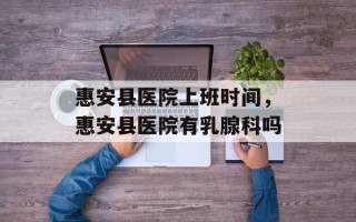 惠安县医院上班时间，惠安县医院有乳腺科吗