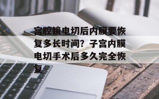 宫腔镜电切后内膜要恢复多长时间？子宫内膜电切手术后多久完全恢复