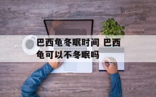 巴西龟冬眠时间 巴西龟可以不冬眠吗