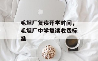 毛坦厂复读开学时间，毛坦厂中学复读收费标准