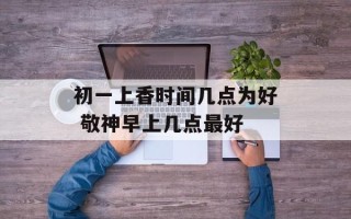 初一上香时间几点为好 敬神早上几点最好